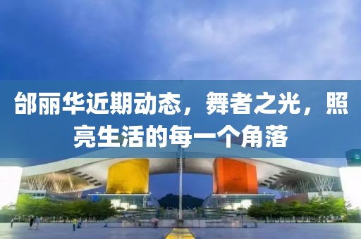 邰丽华近期动态，舞者之光，照亮生活的每一个角落