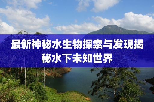 最新神秘水生物探索与发现揭秘水下未知世界