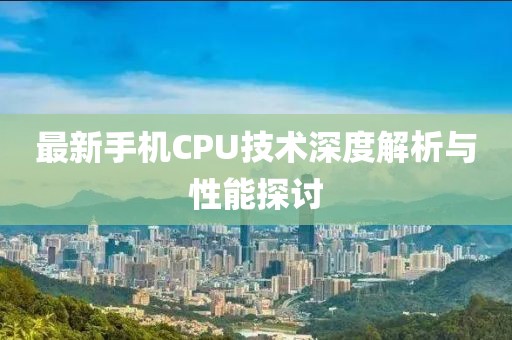 最新手机CPU技术深度解析与性能探讨