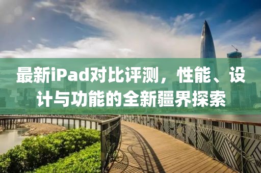 最新iPad对比评测，性能、设计与功能的全新疆界探索