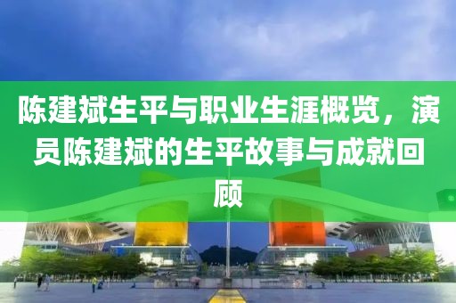 陈建斌生平与职业生涯概览，演员陈建斌的生平故事与成就回顾