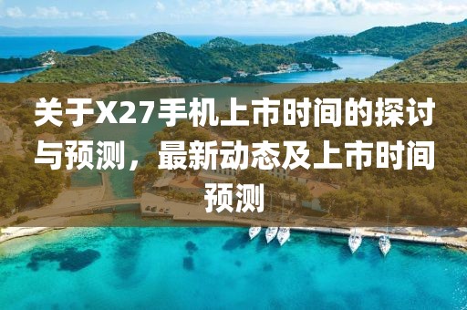 关于X27手机上市时间的探讨与预测，最新动态及上市时间预测