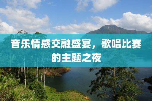 音乐情感交融盛宴，歌唱比赛的主题之夜