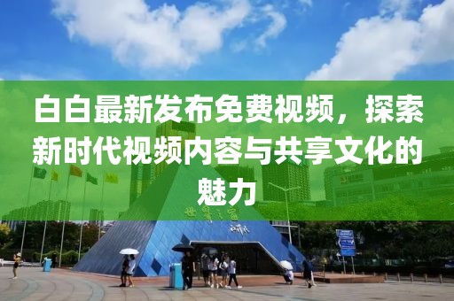 白白最新发布免费视频，探索新时代视频内容与共享文化的魅力
