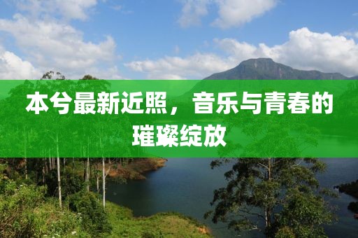 本兮最新近照，音乐与青春的璀璨绽放