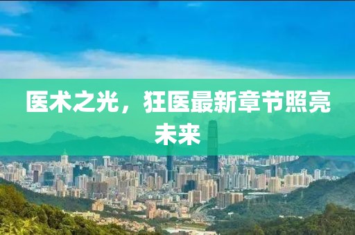 医术之光，狂医最新章节照亮未来