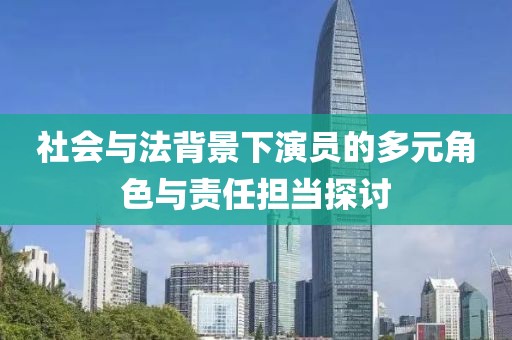 社会与法背景下演员的多元角色与责任担当探讨