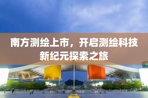 南方测绘上市，开启测绘科技新纪元探索之旅