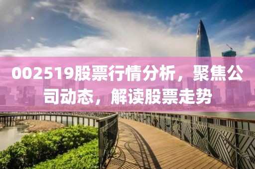 002519股票行情分析，聚焦公司动态，解读股票走势
