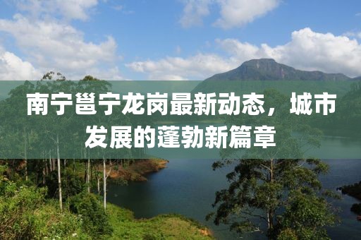 南宁邕宁龙岗最新动态，城市发展的蓬勃新篇章