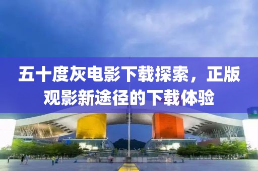 五十度灰电影下载探索，正版观影新途径的下载体验