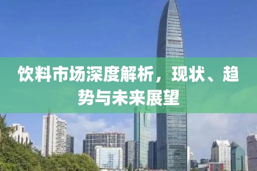 饮料市场深度解析，现状、趋势与未来展望