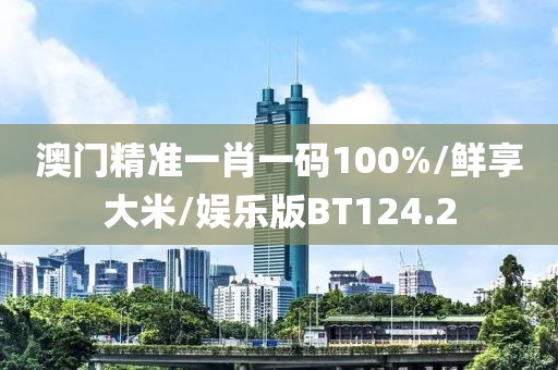 澳门精准一肖一码100%/鲜享大米/娱乐版BT124.2