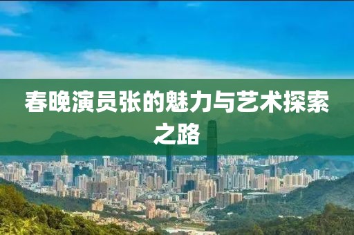 春晚演员张的魅力与艺术探索之路