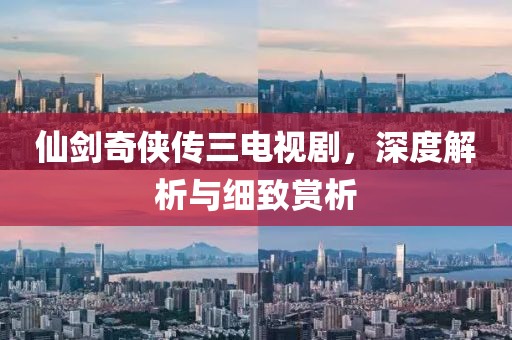 仙剑奇侠传三电视剧，深度解析与细致赏析