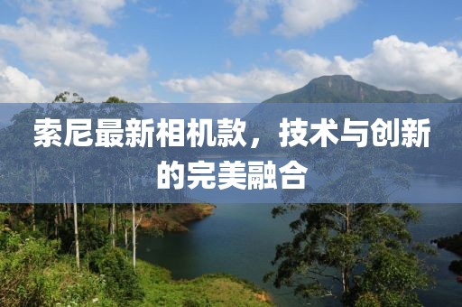 索尼最新相机款，技术与创新的完美融合