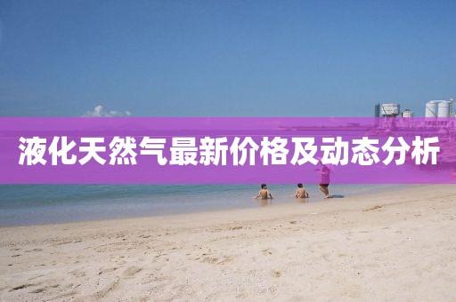 液化天然气最新价格及动态分析