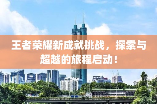 王者荣耀新成就挑战，探索与超越的旅程启动！