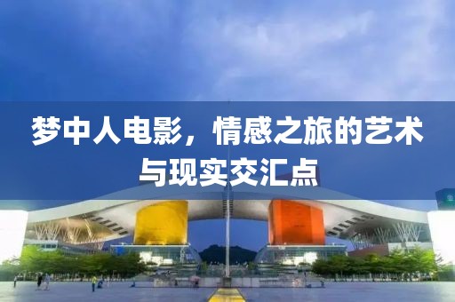 梦中人电影，情感之旅的艺术与现实交汇点
