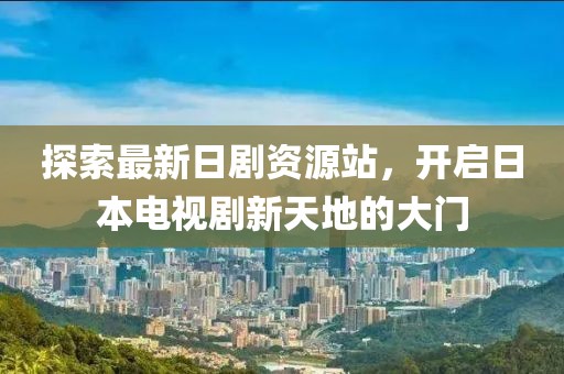 探索最新日剧资源站，开启日本电视剧新天地的大门