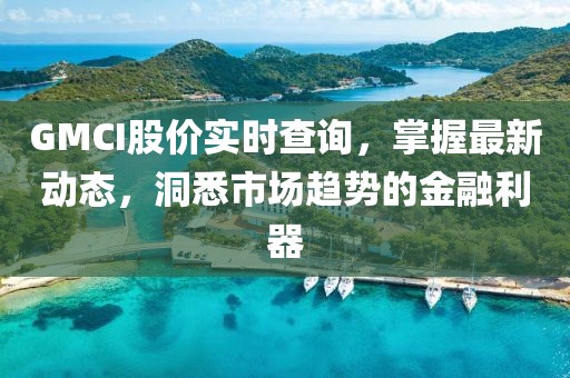 GMCI股价实时查询，掌握最新动态，洞悉市场趋势的金融利器
