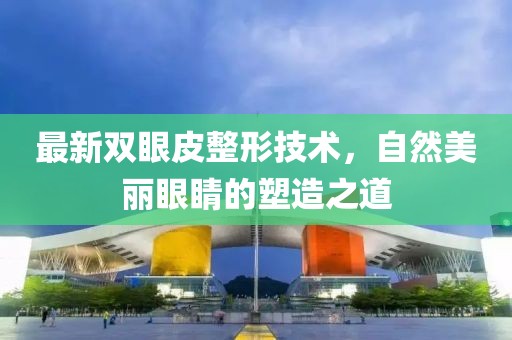 最新双眼皮整形技术，自然美丽眼睛的塑造之道