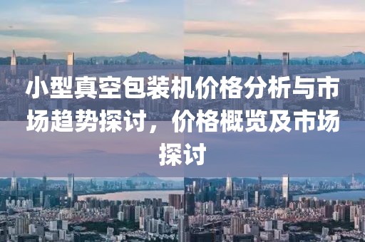小型真空包装机价格分析与市场趋势探讨，价格概览及市场探讨