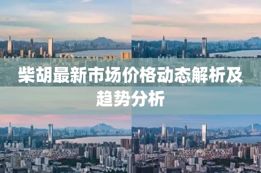 柴胡最新市场价格动态解析及趋势分析
