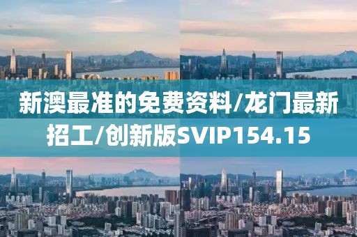 新澳最准的免费资料/龙门最新招工/创新版SVIP154.15