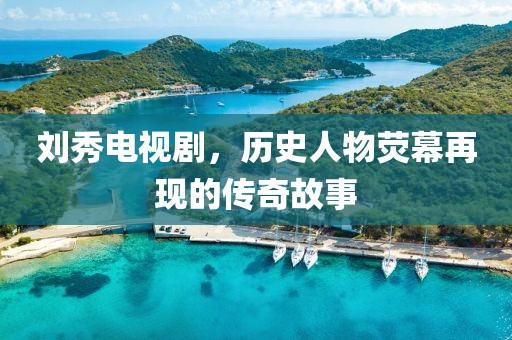 刘秀电视剧，历史人物荧幕再现的传奇故事
