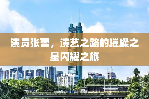 演员张蕾，演艺之路的璀璨之星闪耀之旅