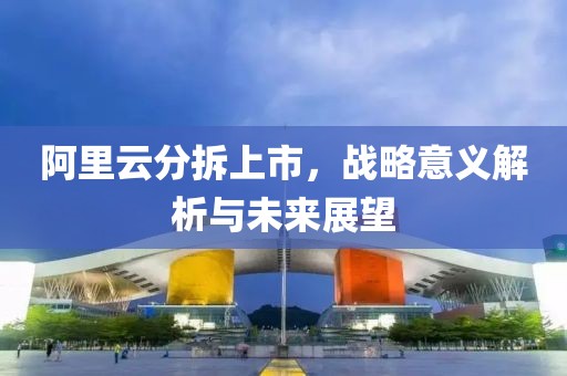 阿里云分拆上市，战略意义解析与未来展望