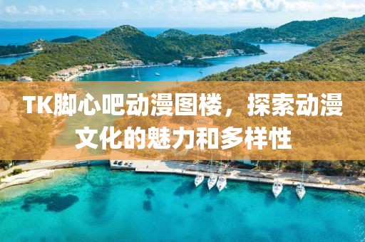 TK脚心吧动漫图楼，探索动漫文化的魅力和多样性