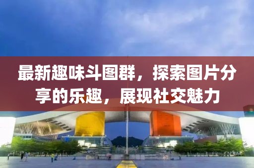 最新趣味斗图群，探索图片分享的乐趣，展现社交魅力