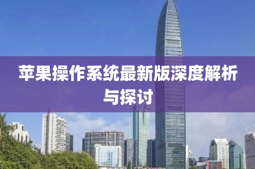 苹果操作系统最新版深度解析与探讨