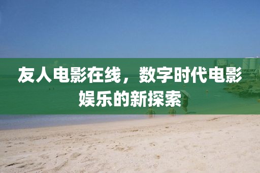 友人电影在线，数字时代电影娱乐的新探索