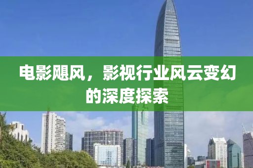 电影飓风，影视行业风云变幻的深度探索