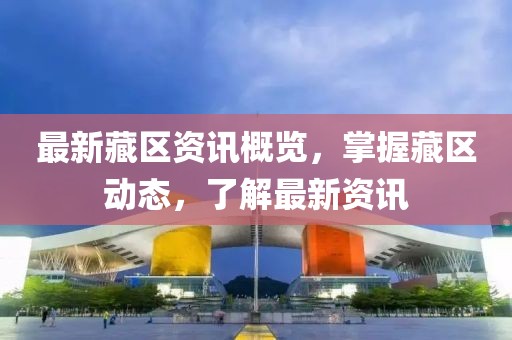 最新藏区资讯概览，掌握藏区动态，了解最新资讯