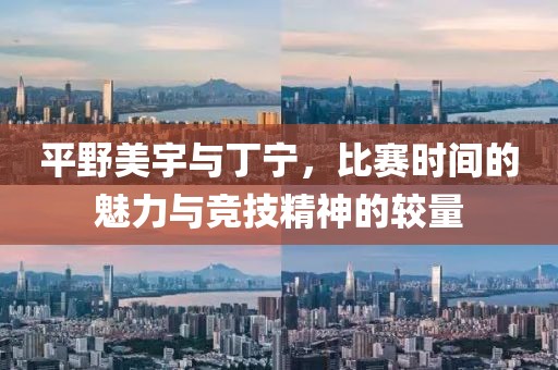 平野美宇与丁宁，比赛时间的魅力与竞技精神的较量