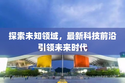 探索未知领域，最新科技前沿引领未来时代