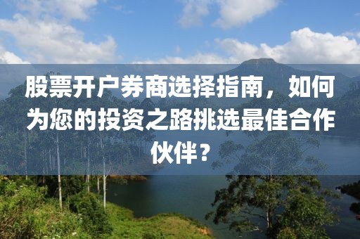 股票开户券商选择指南，如何为您的投资之路挑选最佳合作伙伴？