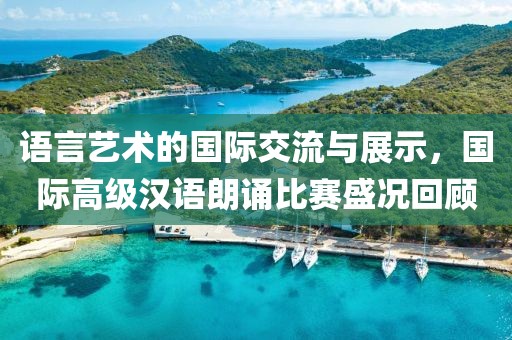 语言艺术的国际交流与展示，国际高级汉语朗诵比赛盛况回顾