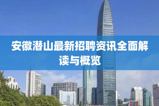 安徽潜山最新招聘资讯全面解读与概览