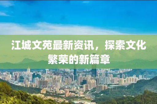 江城文苑最新资讯，探索文化繁荣的新篇章