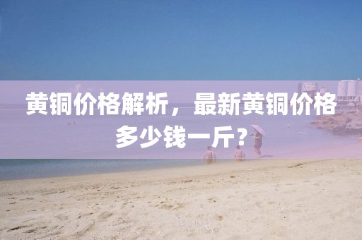 黄铜价格解析，最新黄铜价格多少钱一斤？