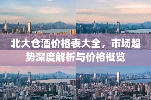 北大仓酒价格表大全，市场趋势深度解析与价格概览
