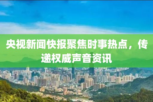 央视新闻快报聚焦时事热点，传递权威声音资讯
