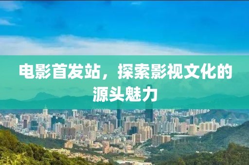 电影首发站，探索影视文化的源头魅力