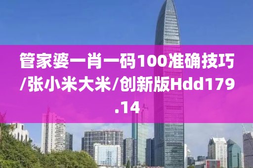 管家婆一肖一码100准确技巧/张小米大米/创新版Hdd179.14