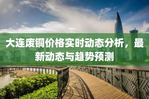 大连废铜价格实时动态分析，最新动态与趋势预测